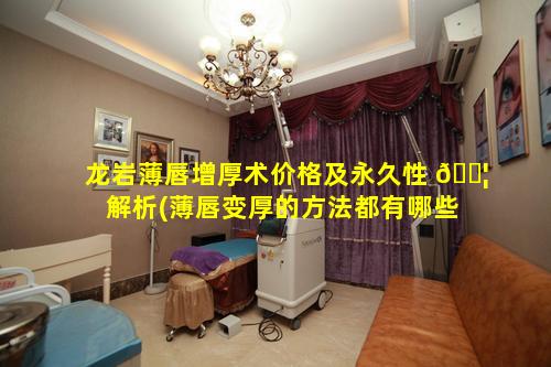 龙岩薄唇增厚术价格及永久性 🐦 解析(薄唇变厚的方法都有哪些呢)